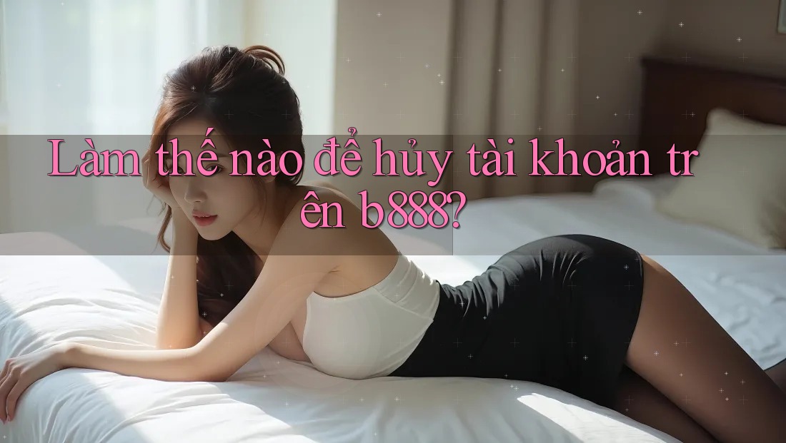 Làm thế nào để hủy tài khoản trên b888?