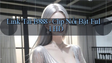 link tải b888 clip nổi bật full hd