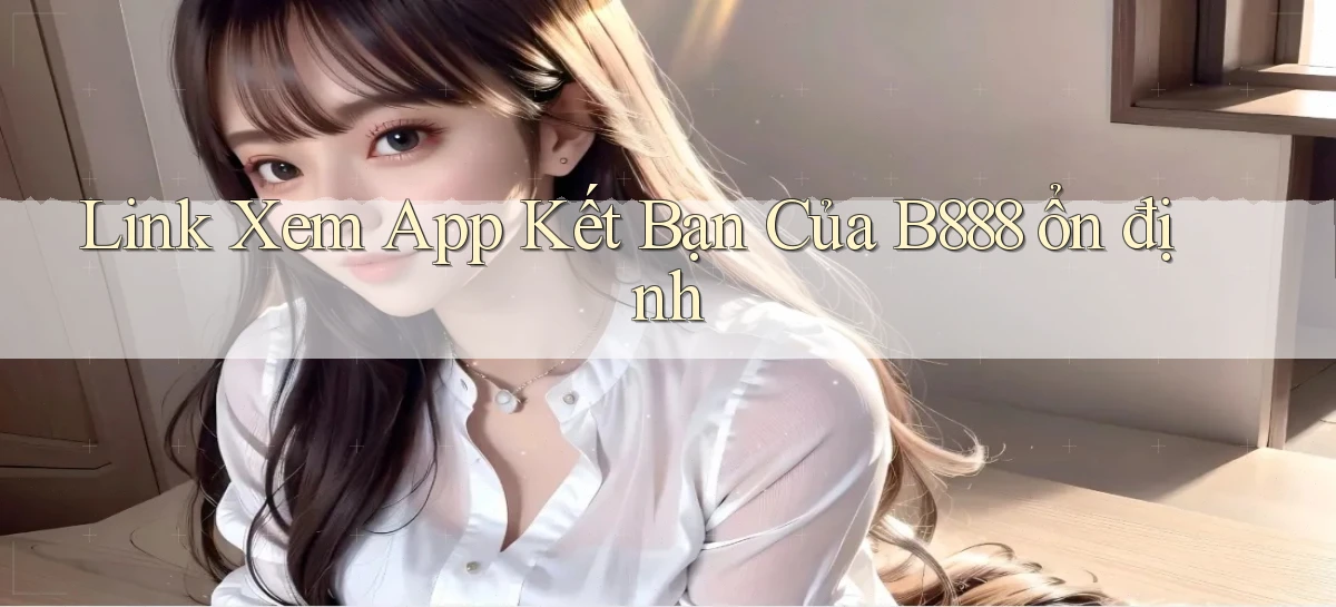 link xem app kết bạn của b888 ổn định