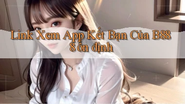 link xem app kết bạn của b888 ổn định