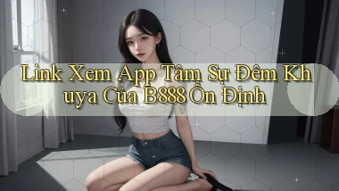 link xem app tâm sự đêm khuya của b888 ổn định