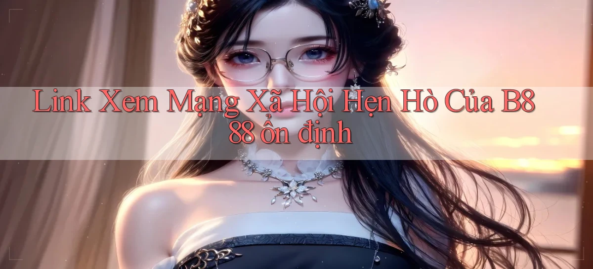 link xem mạng xã hội hẹn hò của b888 ổn định