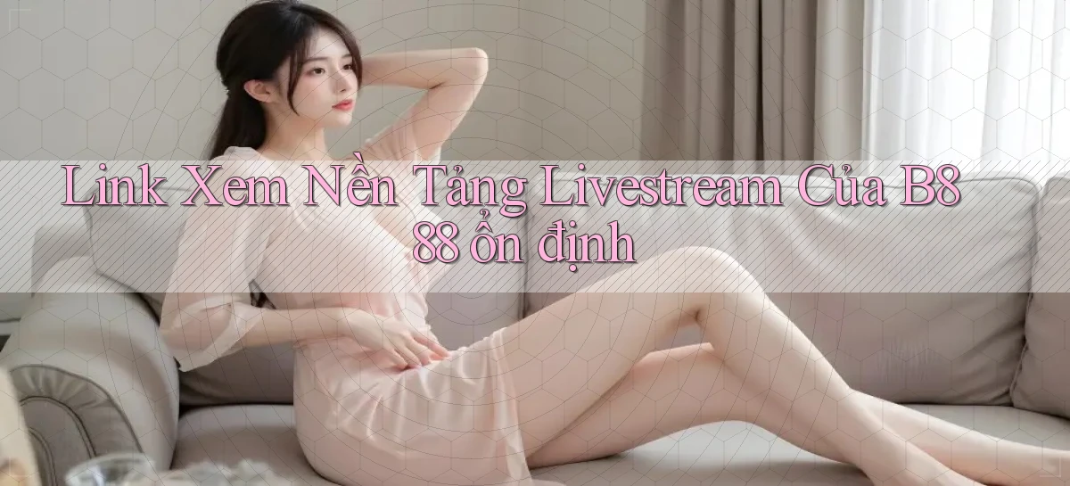 link xem nền tảng livestream của b888 ổn định