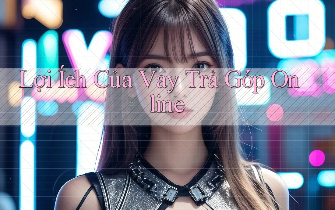 Lợi Ích Của Vay Trả Góp Online Lợi Ích Của Vay Trả Góp Online