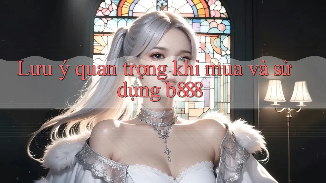 Lưu ý quan trọng khi mua và sử dụng b888 Lưu ý quan trọng khi mua và sử dụng b888