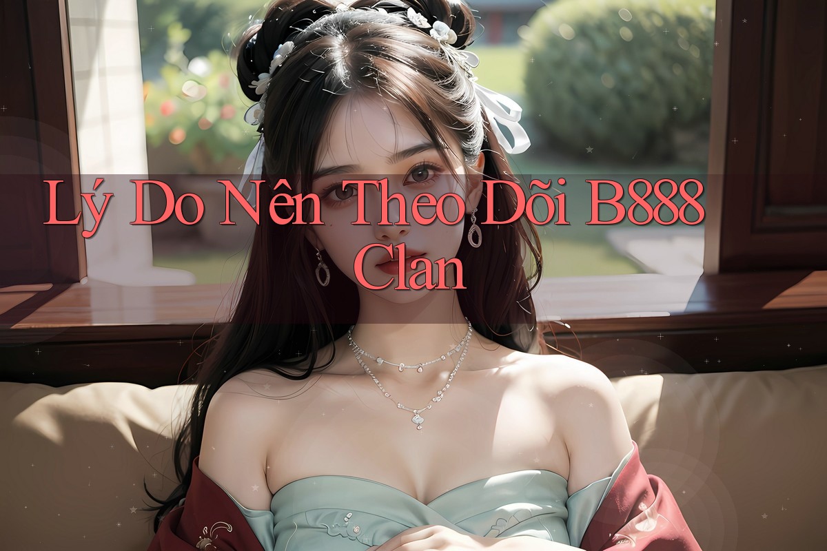 Lý Do Nên Theo Dõi B888 Clan