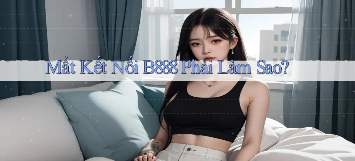 mất kết nối b888 phải làm sao
