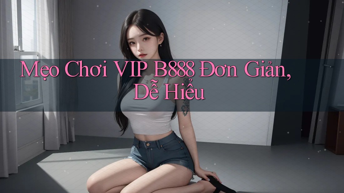 Mẹo Chơi VIP B888 Đơn Giản, Dễ Hiểu Mẹo Chơi VIP B888 Đơn Giản, Dễ Hiểu