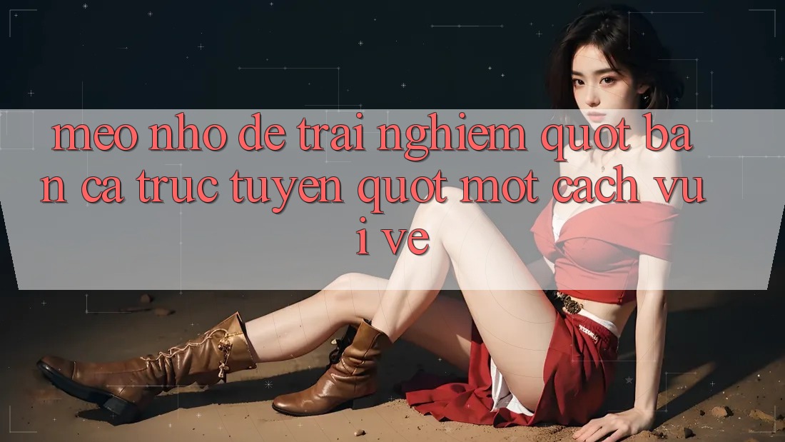 Mẹo Nhỏ Để Trải Nghiệm " Bắn Cá Trực Tuyến" Một Cách Vui Vẻ Mẹo Nhỏ Để Trải Nghiệm " Bắn Cá Trực Tuyến" Một Cách Vui Vẻ