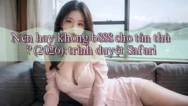 Nên hay không b888 cho tân thủ (2026) trình duyệt Safari