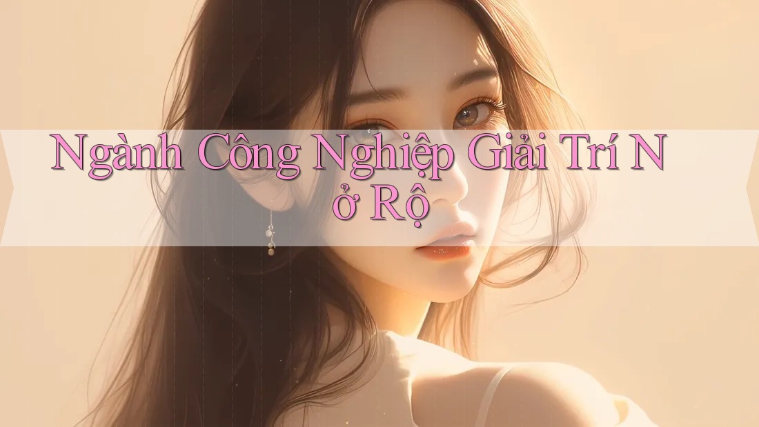 Ngành Công Nghiệp Giải Trí Nở Rộ Ngành Công Nghiệp Giải Trí Nở Rộ
