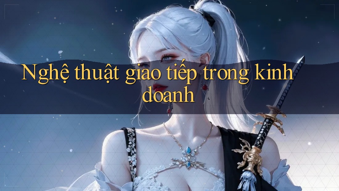 Nghệ thuật giao tiếp trong kinh doanh Nghệ thuật giao tiếp trong kinh doanh