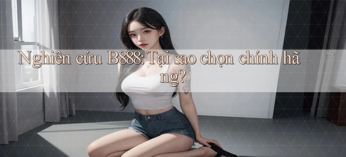 nghiên cứu b888 tại sao chọn chính hãng