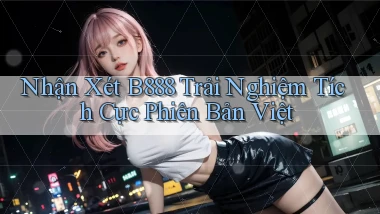 nhận xét b888 trải nghiệm tích cực phiên bản việt