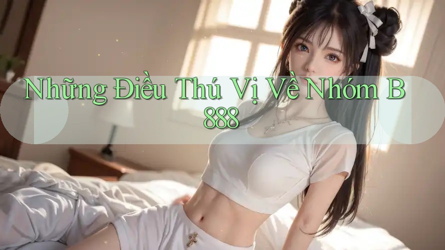 Những Điều Thú Vị Về Nhóm B888
