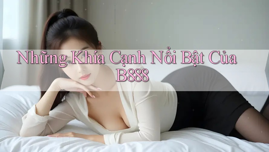 Những Khía Cạnh Nổi Bật Của B888 Những Khía Cạnh Nổi Bật Của B888