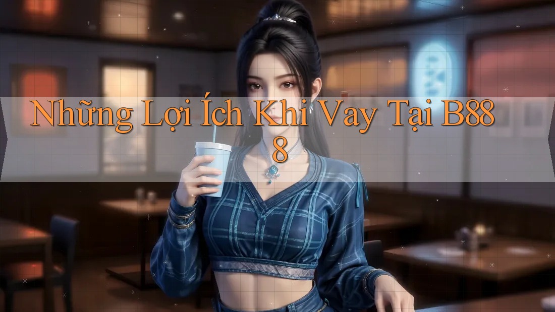 Những Lợi Ích Khi Vay Tại B888 Những Lợi Ích Khi Vay Tại B888