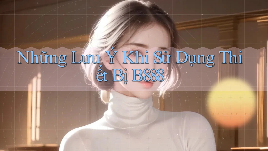 Những Lưu Ý Khi Sử Dụng Thiết Bị B888