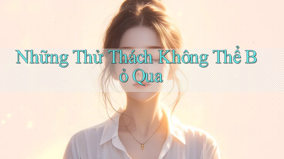 Những Thử Thách Không Thể Bỏ Qua