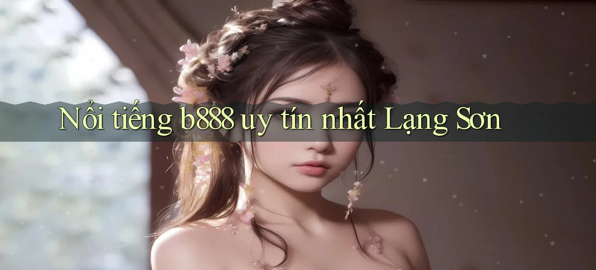 nổi tiếng b888 uy tín nhất Lạng Sơn