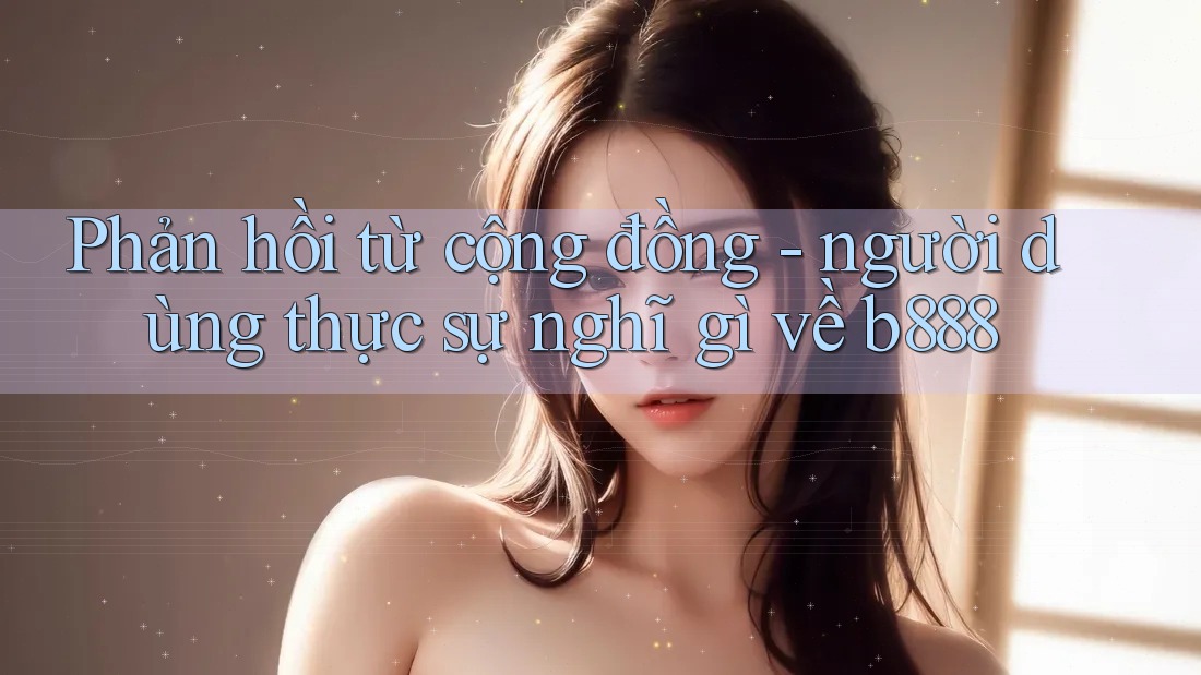 Phản hồi từ cộng đồng - người dùng thực sự nghĩ gì về b888 Phản hồi từ cộng đồng - người dùng thực sự nghĩ gì về b888