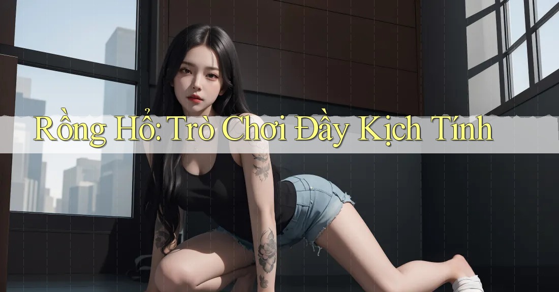 Rồng Hổ: Trò Chơi Đầy Kịch Tính