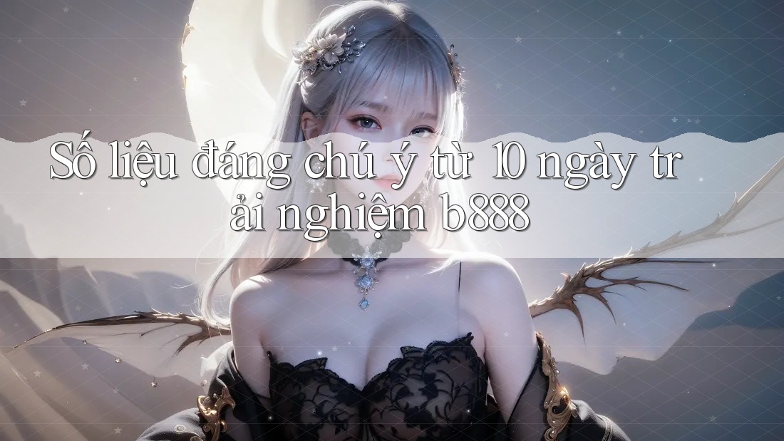 Số liệu đáng chú ý từ 10 ngày trải nghiệm b888 Số liệu đáng chú ý từ 10 ngày trải nghiệm b888