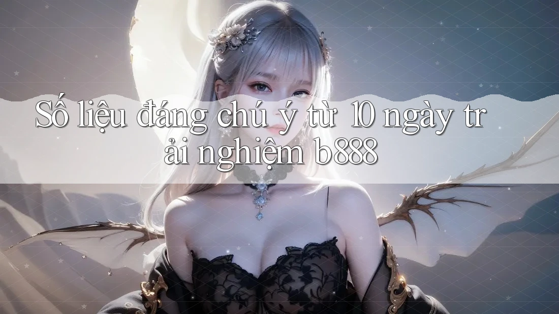 Số liệu đáng chú ý từ 10 ngày trải nghiệm b888 Số liệu đáng chú ý từ 10 ngày trải nghiệm b888