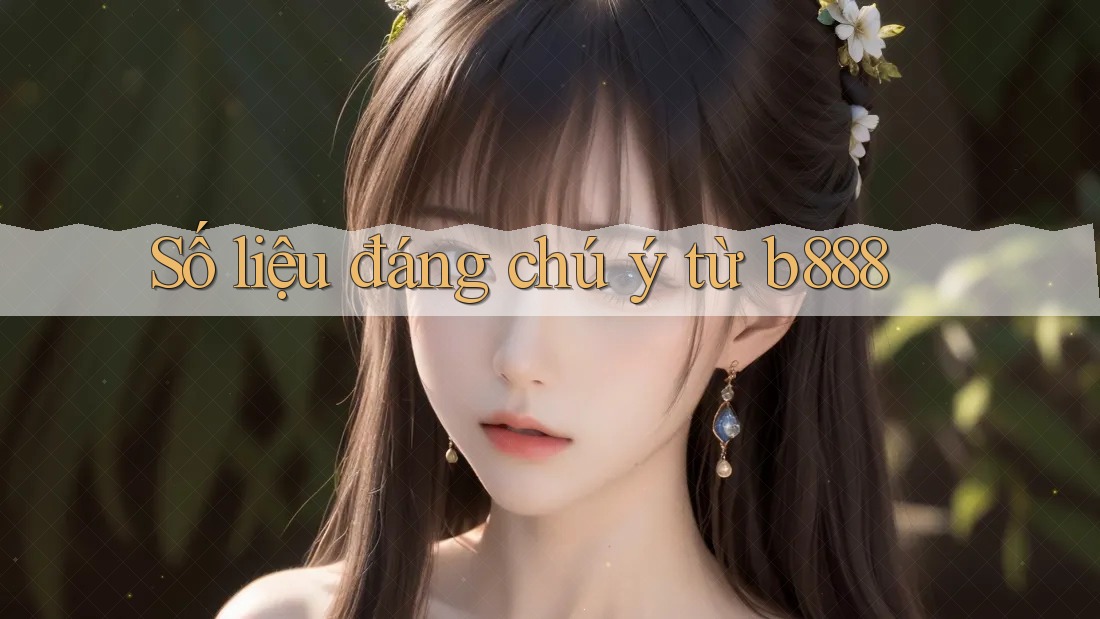 Số liệu đáng chú ý từ b888 Số liệu đáng chú ý từ b888