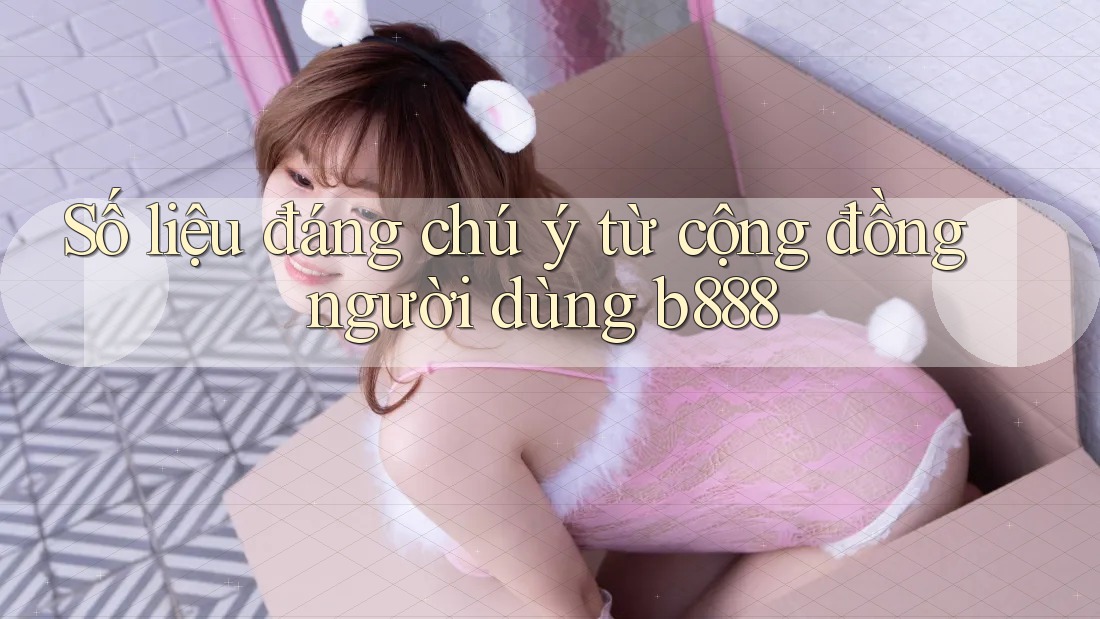 Số liệu đáng chú ý từ cộng đồng người dùng b888 Số liệu đáng chú ý từ cộng đồng người dùng b888
