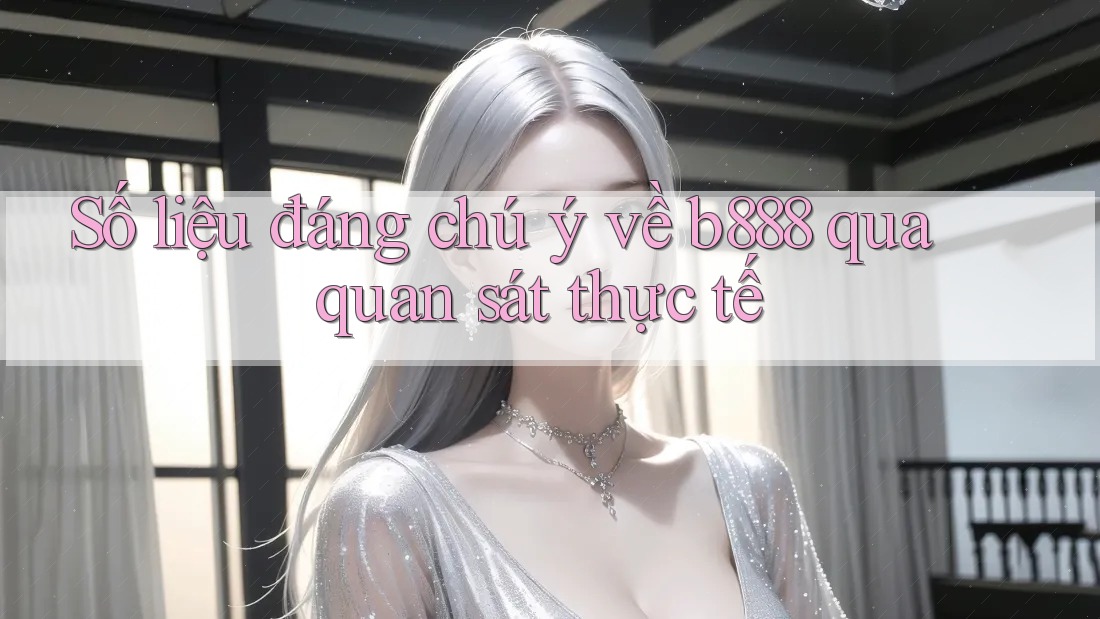 Số liệu đáng chú ý về b888 qua quan sát thực tế Số liệu đáng chú ý về b888 qua quan sát thực tế