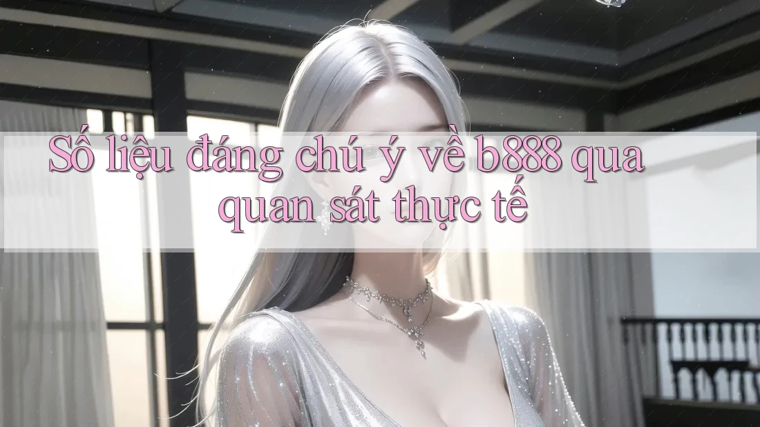 Số liệu đáng chú ý về b888 qua quan sát thực tế