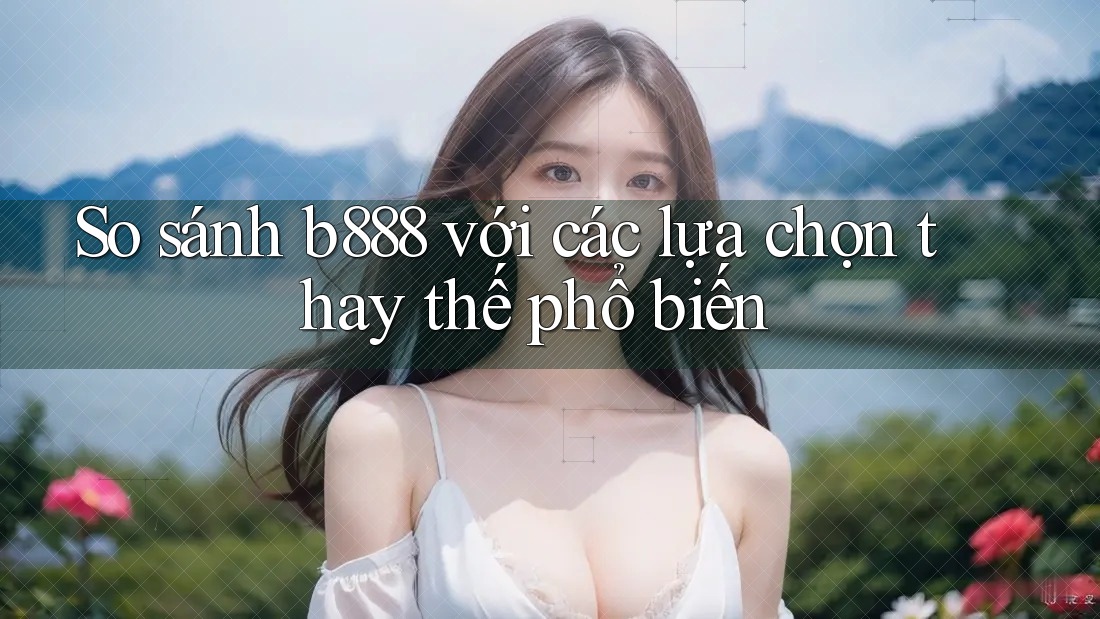 So sánh b888 với các lựa chọn thay thế phổ biến So sánh b888 với các lựa chọn thay thế phổ biến