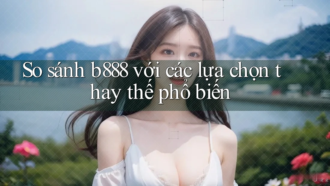 So sánh b888 với các lựa chọn thay thế phổ biến So sánh b888 với các lựa chọn thay thế phổ biến