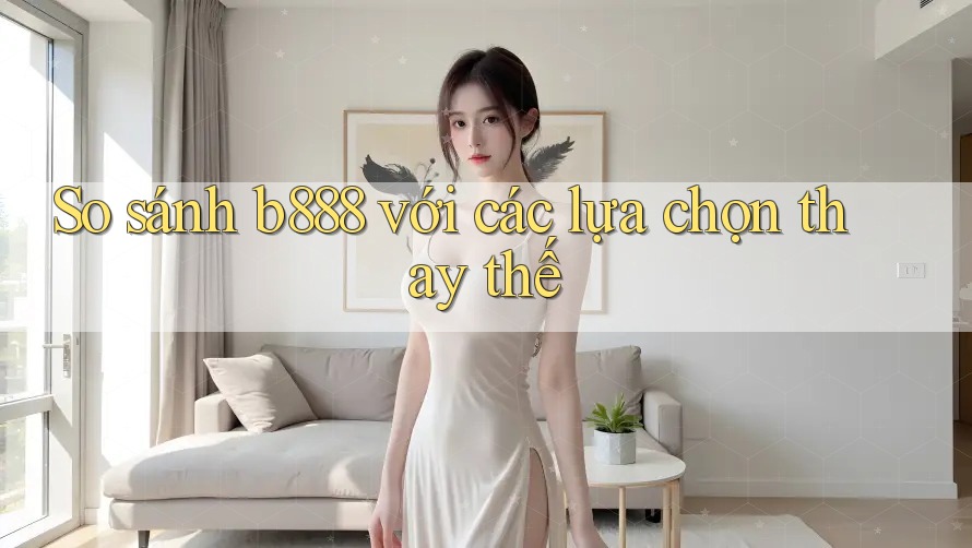 So sánh b888 với các lựa chọn thay thế