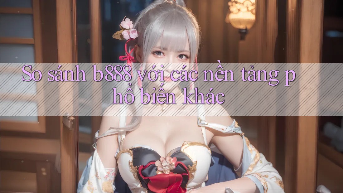So sánh b888 với các nền tảng phổ biến khác