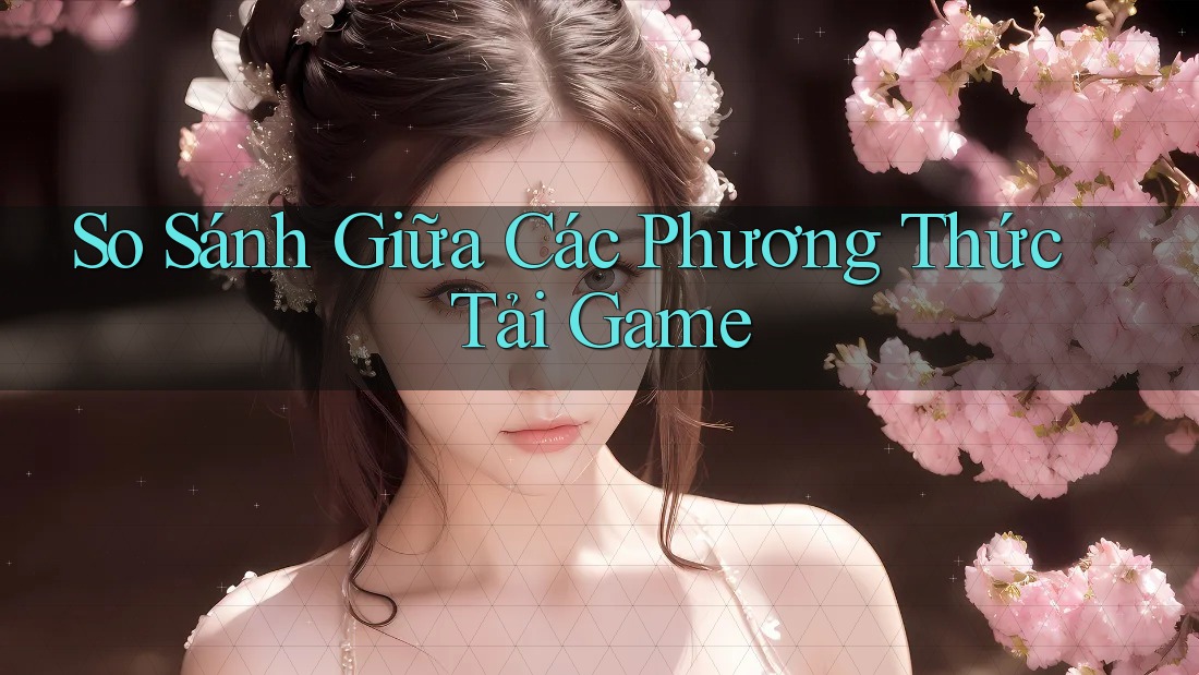 So Sánh Giữa Các Phương Thức Tải Game
