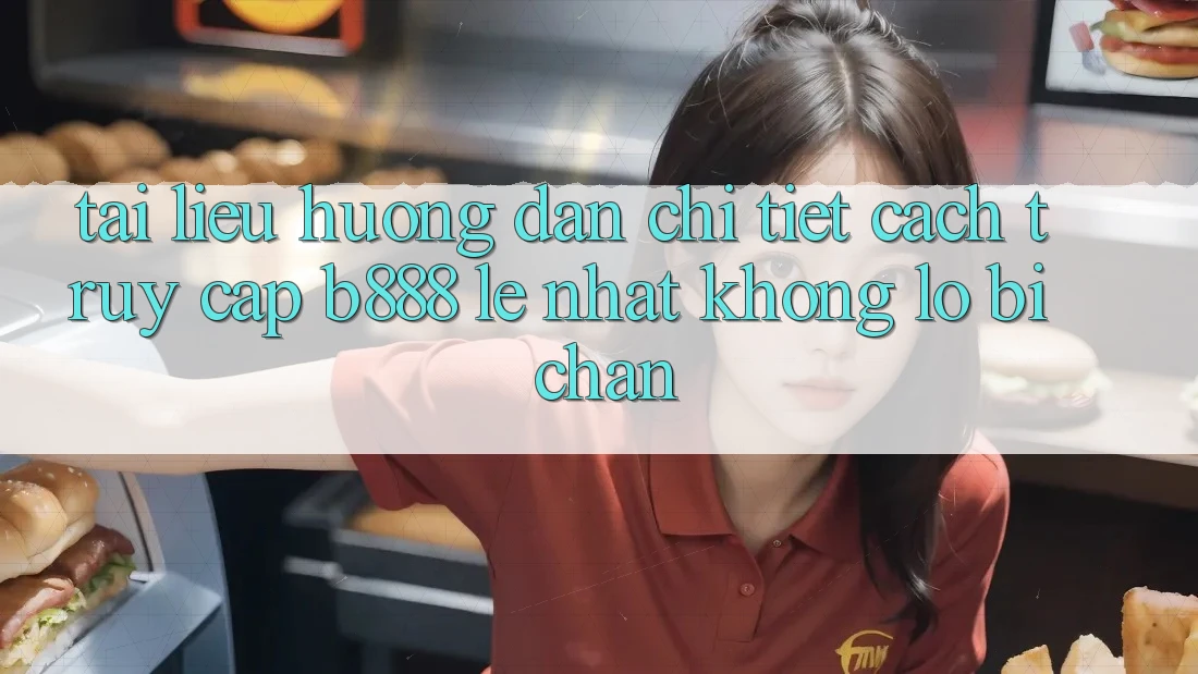 Tài liệu hướng dẫn chi tiết cách truy cập b888 lẹ nhất không lo bị chặn
