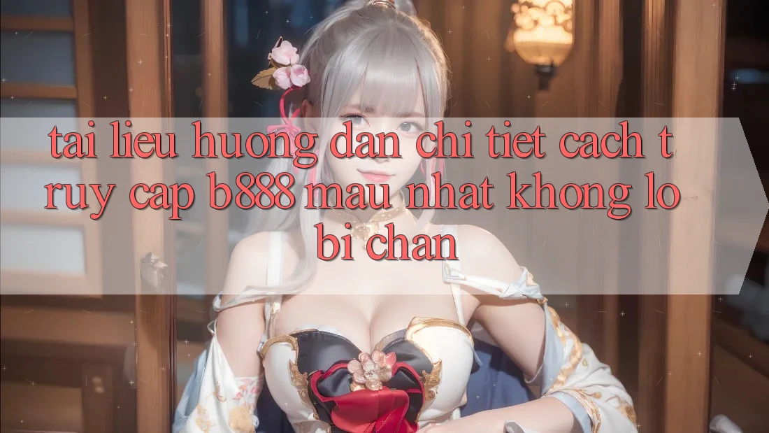 Tài liệu hướng dẫn chi tiết cách truy cập b888 mau nhất không lo bị chặn Tài liệu hướng dẫn chi tiết cách truy cập b888 mau nhất không lo bị chặn