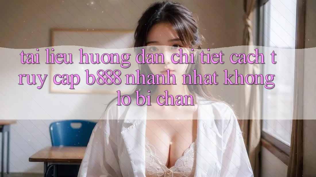 Tài liệu hướng dẫn chi tiết cách truy cập b888 nhanh nhất không lo bị chặn Tài liệu hướng dẫn chi tiết cách truy cập b888 nhanh nhất không lo bị chặn