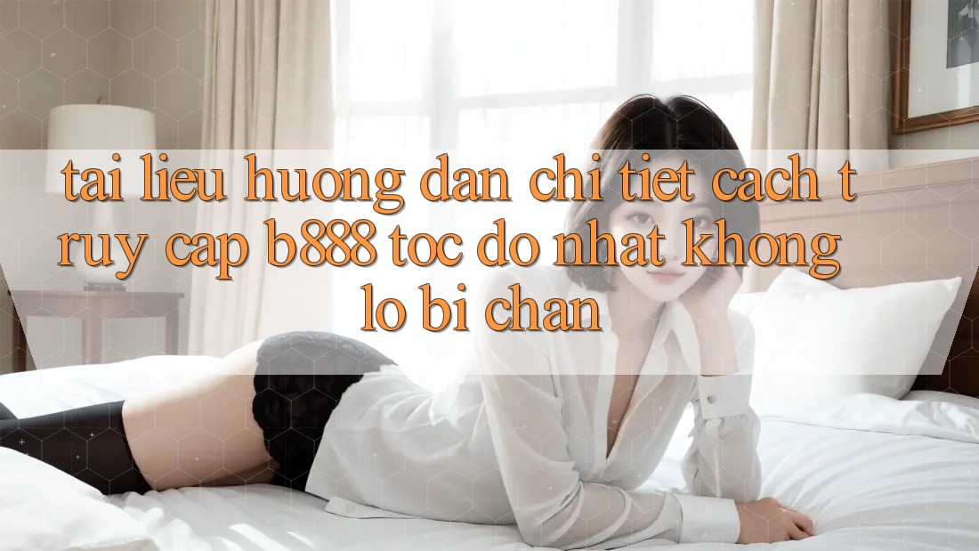 Tài liệu hướng dẫn chi tiết cách truy cập b888 tốc độ nhất không lo bị chặn Tài liệu hướng dẫn chi tiết cách truy cập b888 tốc độ nhất không lo bị chặn