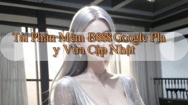 tải phần mềm b888 google play vừa cập nhật