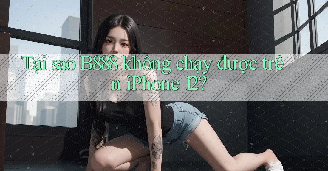 Tại sao B888 không chạy được trên iPhone 12?