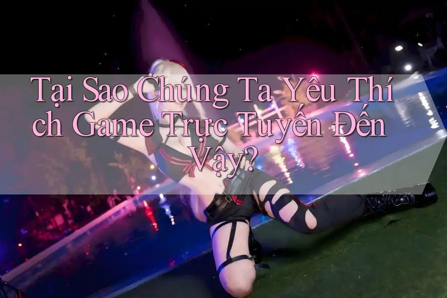Tại Sao Chúng Ta Yêu Thích Game Trực Tuyến Đến Vậy?