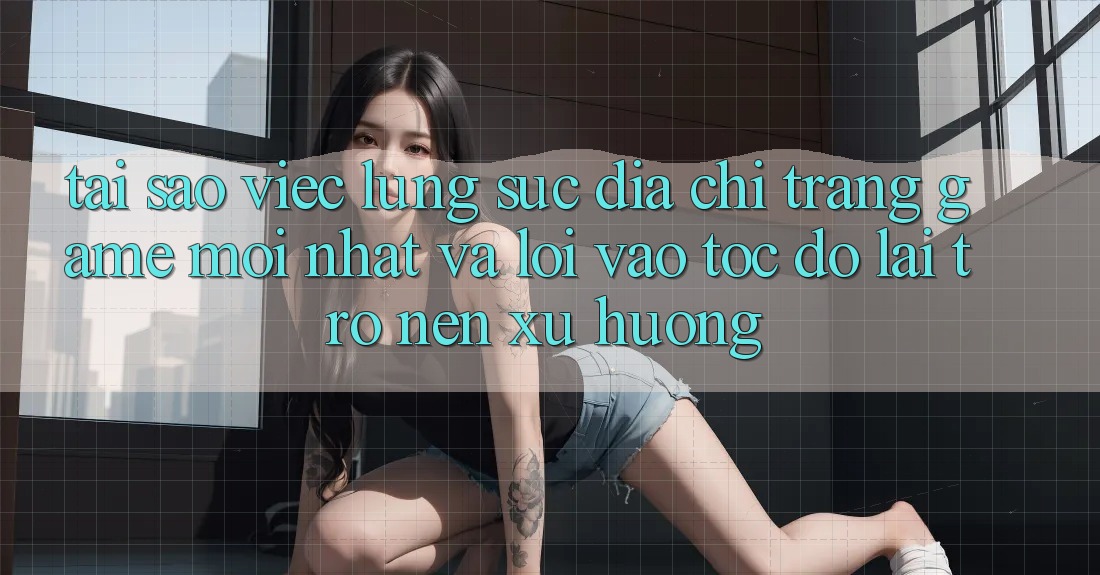 Tại sao việc lùng sục “Địa chỉ trang Game Mới nhất” và “Lối Vào Tốc độ” lại trở nên xu hướng?