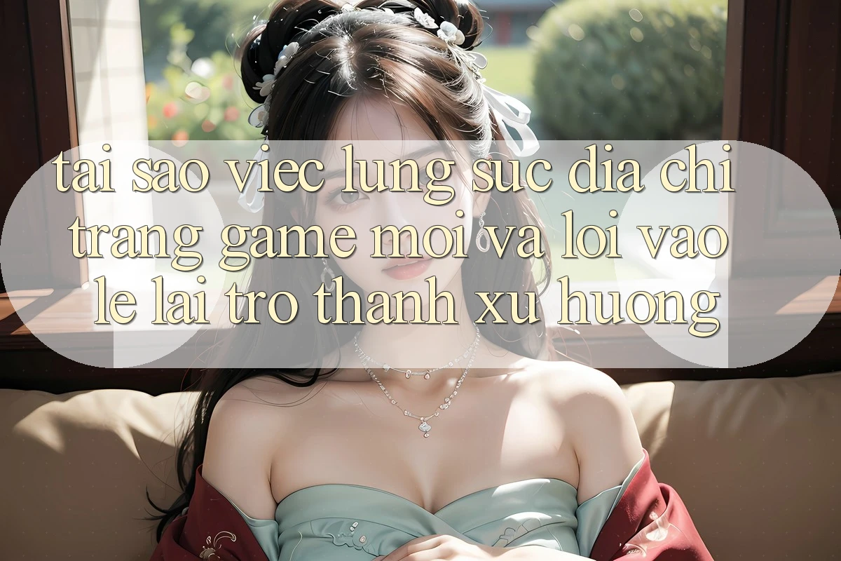 Tại sao việc lùng sục “Địa chỉ trang Game Mới” và “Lối Vào Lẹ” lại trở thành xu hướng?