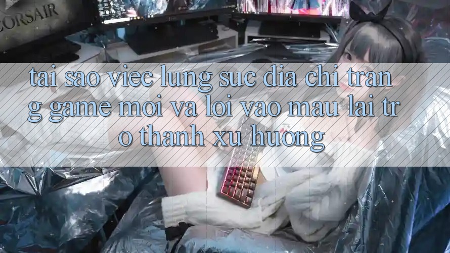 Tại sao việc lùng sục “Địa chỉ trang Game Mới” và “Lối Vào Mau” lại trở thành xu hướng? Tại sao việc lùng sục “Địa chỉ trang Game Mới” và “Lối Vào Mau” lại trở thành xu hướng?