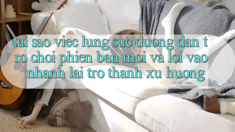 Tại sao việc lùng sục “Đường dẫn Trò chơi Phiên bản mới” và “Lối Vào Nhanh” lại trở thành xu hướng?