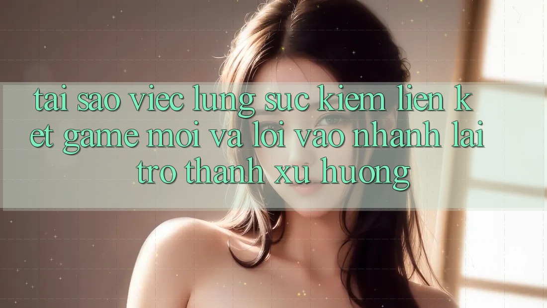 Tại sao việc lùng sục kiếm “Liên kết Game Mới” và “Lối Vào Nhanh” lại trở thành xu hướng? Tại sao việc lùng sục kiếm “Liên kết Game Mới” và “Lối Vào Nhanh” lại trở thành xu hướng?