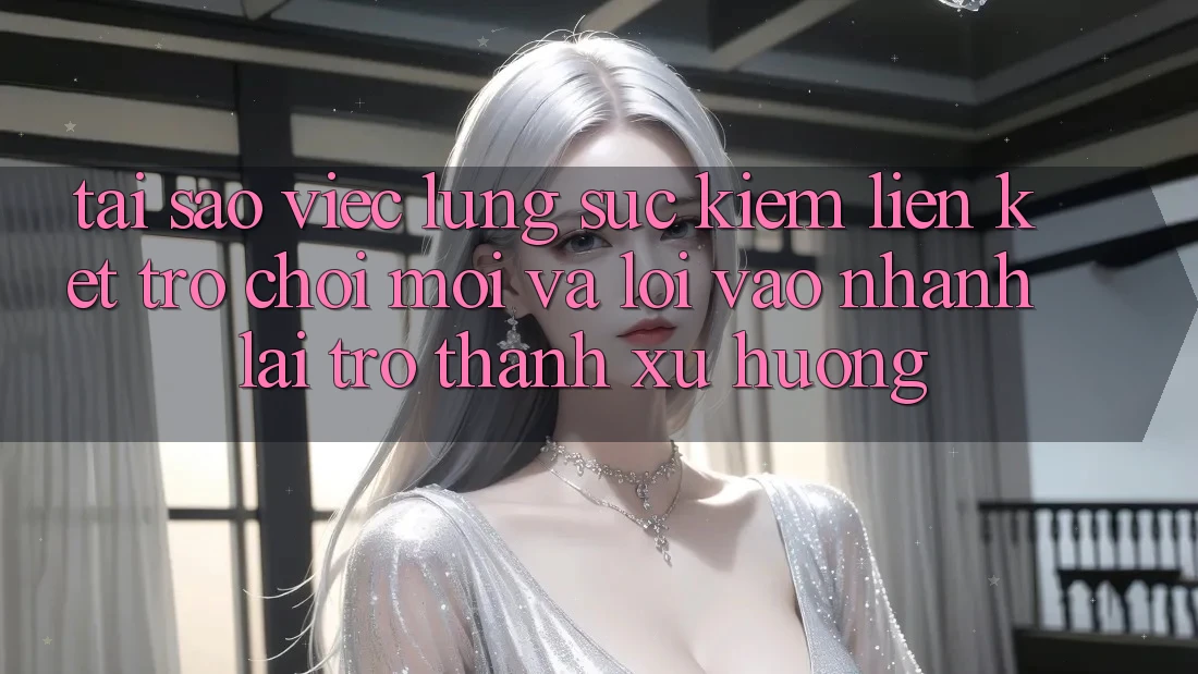 Tại sao việc lùng sục kiếm “Liên kết Trò chơi Mới” và “Lối Vào Nhanh” lại trở thành xu hướng?